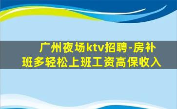 广州夜场ktv招聘-房补班多轻松上班工资高保收入