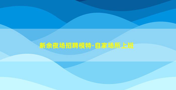 新余夜场招聘模特-自家场所上班