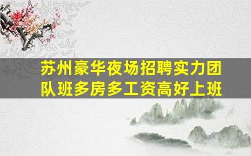 苏州豪华夜场招聘实力团队班多房多工资高好上班