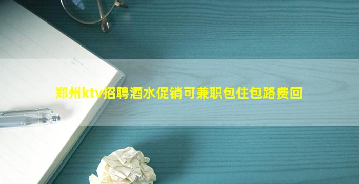 郑州ktv招聘酒水促销可兼职包住包路费回